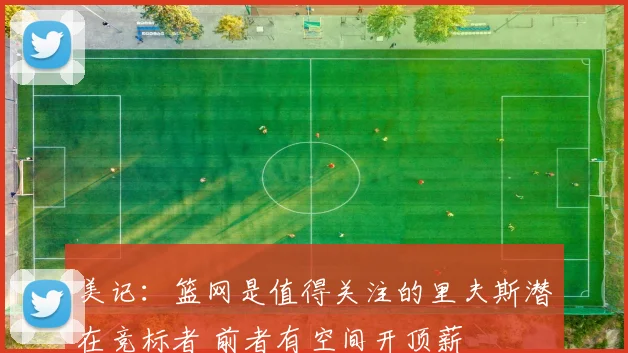 美记：篮网是值得关注的里夫斯潜在竞标者 前者有空间开顶薪