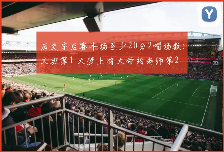 历史季后赛半场至少20分2帽场数：文班第1 大梦上将大帝约老师第2