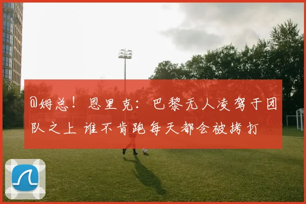 @姆总！恩里克：巴黎无人凌驾于团队之上 谁不肯跑每天都会被拷打